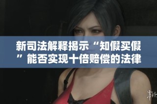 新司法解释揭示“知假买假”能否实现十倍赔偿的法律依据