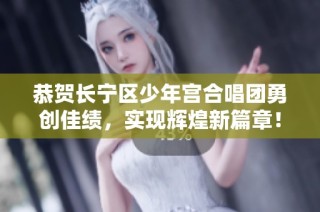 恭贺长宁区少年宫合唱团勇创佳绩，实现辉煌新篇章！