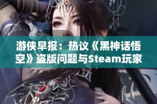 游侠早报：热议《黑神话悟空》盗版问题与Steam玩家新纪录