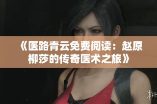 《医路青云免费阅读：赵原柳莎的传奇医术之旅》
