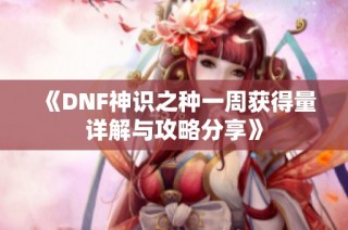 《DNF神识之种一周获得量详解与攻略分享》