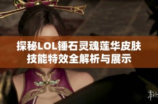 探秘LOL锤石灵魂莲华皮肤技能特效全解析与展示