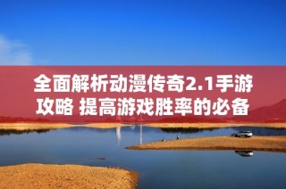 全面解析动漫传奇2.1手游攻略 提高游戏胜率的必备技巧