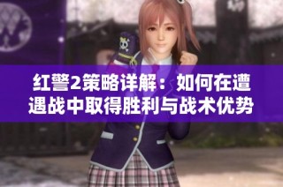 红警2策略详解：如何在遭遇战中取得胜利与战术优势