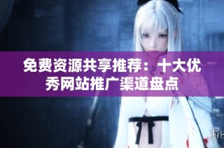 免费资源共享推荐：十大优秀网站推广渠道盘点
