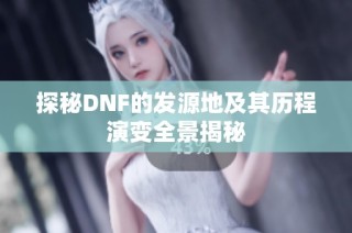 探秘DNF的发源地及其历程演变全景揭秘