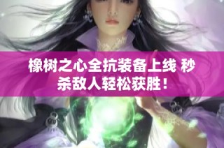 橡树之心全抗装备上线 秒杀敌人轻松获胜！