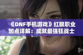 《DNF手机游戏》红眼职业加点详解：成就最强狂战士的秘籍！