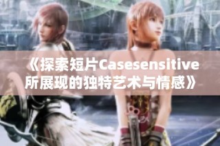 《探索短片Casesensitive所展现的独特艺术与情感》