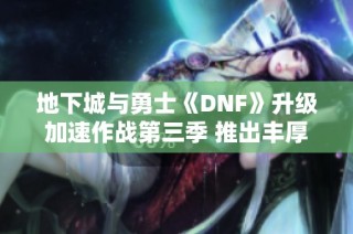 地下城与勇士《DNF》升级加速作战第三季 推出丰厚奖励助力角色成长