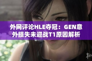 外网评论HLE夺冠：GEN意外损失未迎战T1原因解析