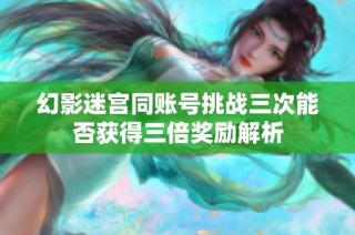 幻影迷宫同账号挑战三次能否获得三倍奖励解析
