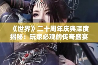 《世界》二十周年庆典深度揭秘：玩家必观的传奇盛宴!