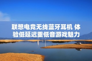 联想电竞无线蓝牙耳机 体验低延迟重低音游戏魅力