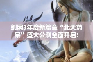 剑网3年度新篇章“北天药宗”盛大公测全面开启！