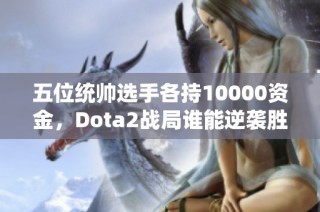 五位统帅选手各持10000资金，Dota2战局谁能逆袭胜出？