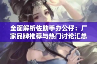 全面解析佐助手办公仔：厂家品牌推荐与热门讨论汇总