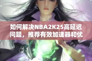 如何解决NBA2K25高延迟问题，推荐有效加速器和优化技巧