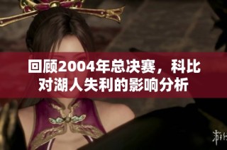 回顾2004年总决赛，科比对湖人失利的影响分析