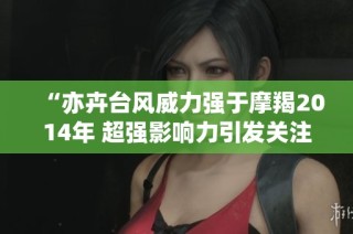 “亦卉台风威力强于摩羯2014年 超强影响力引发关注”