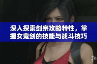 深入探索剑宗攻略特性，掌握女鬼剑的技能与战斗技巧