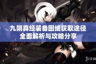 九阴真经装备图纸获取途径全面解析与攻略分享