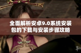 全面解析安卓9.0系统安装包的下载与安装步骤攻略