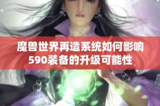 魔兽世界再造系统如何影响590装备的升级可能性