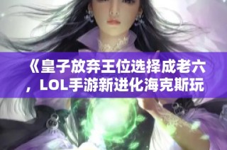 《皇子放弃王位选择成老六，LOL手游新进化海克斯玩法解析》