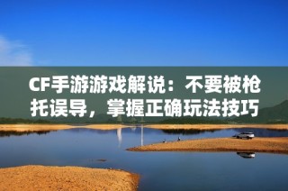 CF手游游戏解说：不要被枪托误导，掌握正确玩法技巧