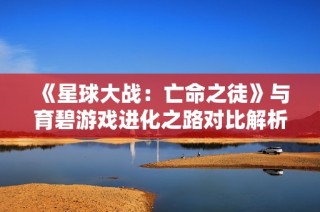 《星球大战：亡命之徒》与育碧游戏进化之路对比解析