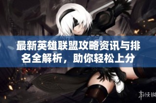 最新英雄联盟攻略资讯与排名全解析，助你轻松上分