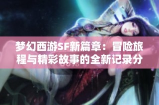 梦幻西游SF新篇章：冒险旅程与精彩故事的全新记录分享