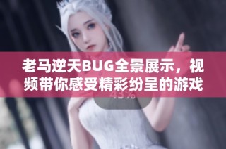 老马逆天BUG全景展示，视频带你感受精彩纷呈的游戏瞬间