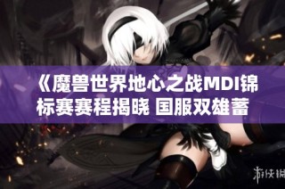 《魔兽世界地心之战MDI锦标赛赛程揭晓 国服双雄蓄势待发》