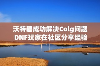 沃特碧成功解决Colg问题 DNF玩家在社区分享经验与技巧