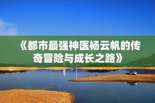 《都市最强神医杨云帆的传奇冒险与成长之路》