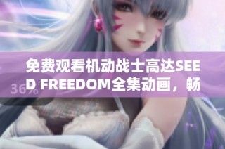 免费观看机动战士高达SEED FREEDOM全集动画，畅享科幻大战奇幻旅程