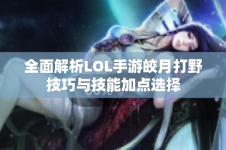 全面解析LOL手游皎月打野技巧与技能加点选择