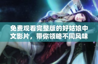 免费观看完整版的好姑娘中文影片，带你领略不同风味的情感故事