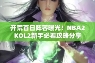 开荒首日阵容曝光！NBA2KOL2新手必看攻略分享