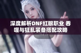 深度解析DNF红眼职业 吞噬与狂乱装备搭配攻略