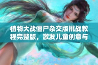 植物大战僵尸杂交版挑战教程完整版，激发儿童创意与想象力