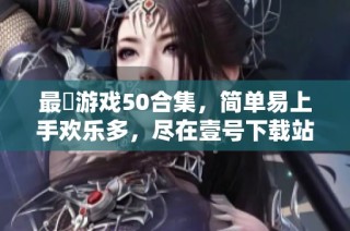 最囧游戏50合集，简单易上手欢乐多，尽在壹号下载站