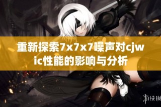 重新探索7x7x7噪声对cjwic性能的影响与分析