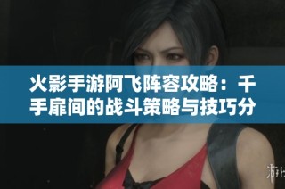 火影手游阿飞阵容攻略：千手扉间的战斗策略与技巧分析