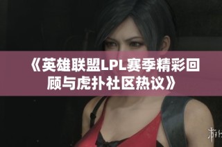 《英雄联盟LPL赛季精彩回顾与虎扑社区热议》