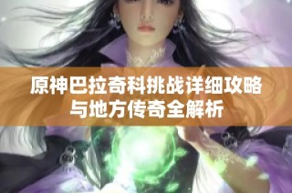 原神巴拉奇科挑战详细攻略与地方传奇全解析