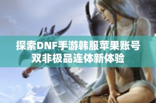 探索DNF手游韩服苹果账号双非极品连体新体验