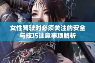 女性驾驶时必须关注的安全与技巧注意事项解析
